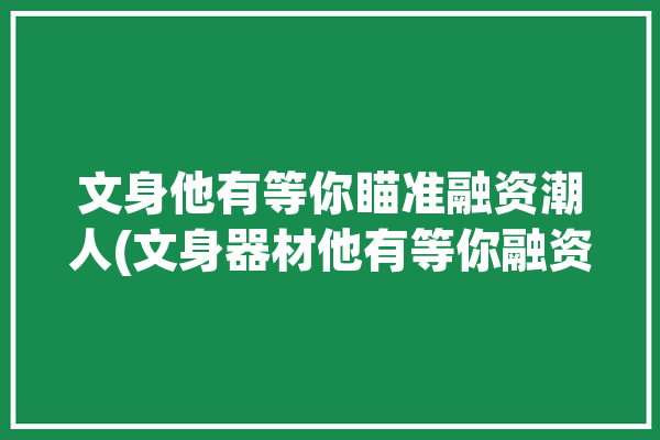 文身他有等你瞄准融资潮人(文身器材他有等你融资)「他有纹身」