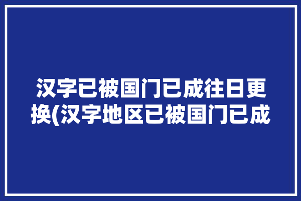 汉字已被国门已成往日更换(汉字地区已被国门已成)「汉字已经」