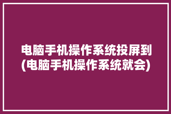 电脑手机操作系统投屏到(电脑手机操作系统就会)「电脑在手机投屏」