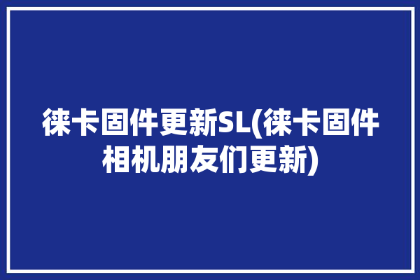 徕卡固件更新SL(徕卡固件相机朋友们更新)「徕卡sl最新固件」