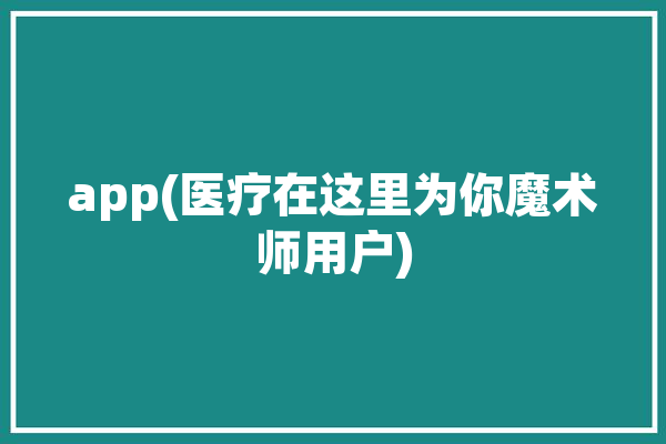 app(医疗在这里为你魔术师用户)「医疗魔法」