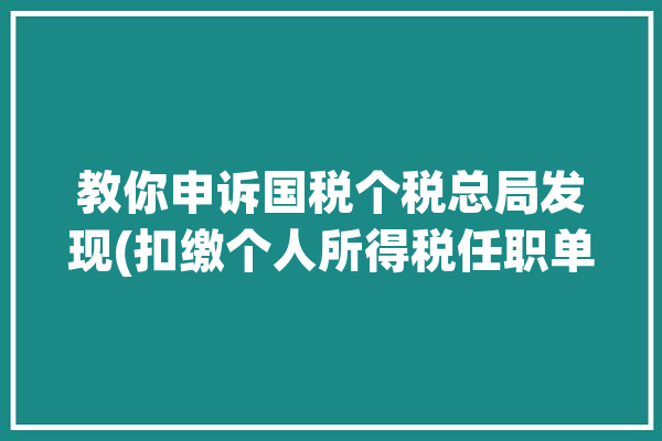 教你申诉国税个税总局发现(扣缴个人所得税任职单位受雇)「申诉个人所得税扣缴申报任职受雇信息有误」