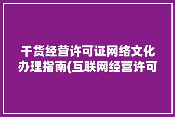 干货经营许可证网络文化办理指南(互联网经营许可证网络文化文化网络)