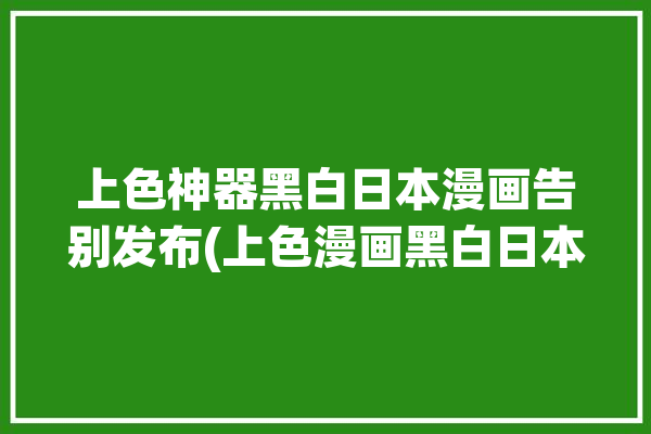 上色神器黑白日本漫画告别发布(上色漫画黑白日本漫画神器)「黑白漫画自动上色软件」