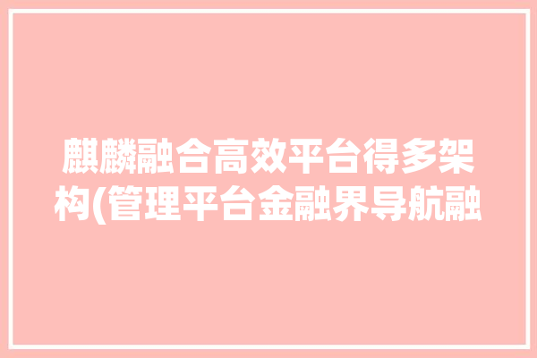 麒麟融合高效平台得多架构(管理平台金融界导航融合特定)「麒麟融资」