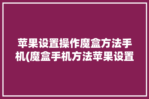 苹果设置操作魔盒方法手机(魔盒手机方法苹果设置)「魔盒助手ios」