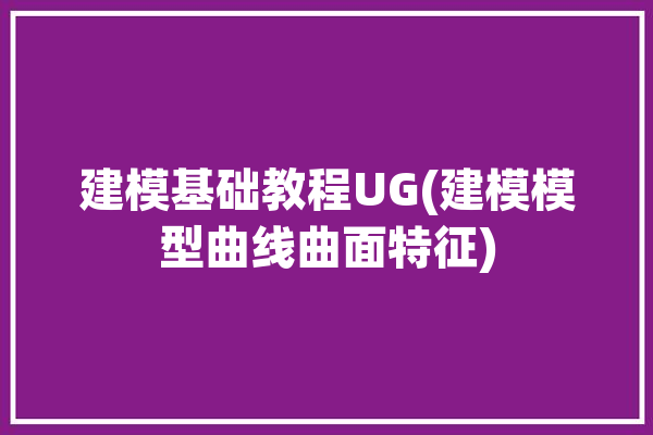 建模基础教程UG(建模模型曲线曲面特征)「ug曲线建模视频教程」