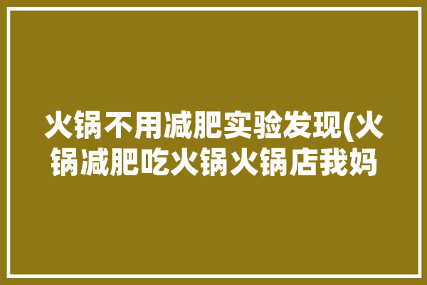 火锅不用减肥实验发现(火锅减肥吃火锅火锅店我妈)「火锅减肥么」