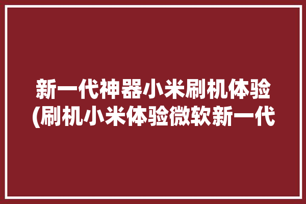 新一代神器小米刷机体验(刷机小米体验微软新一代)「小米专用刷机」