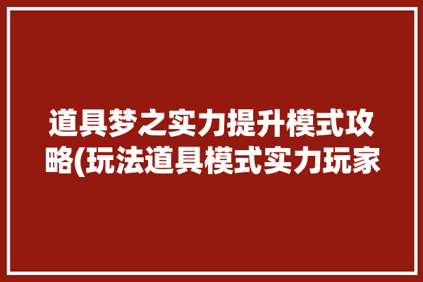 道具梦之实力提升模式攻略(玩法道具模式实力玩家)