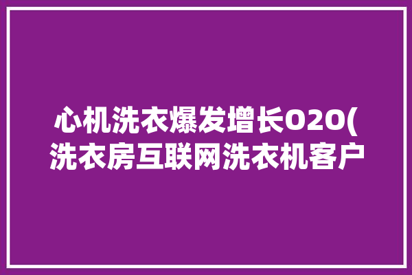 心机洗衣爆发增长O2O(洗衣房互联网洗衣机客户洗衣)「洗衣房机器」