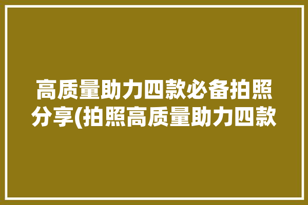 高质量助力四款必备拍照分享(拍照高质量助力四款必备)