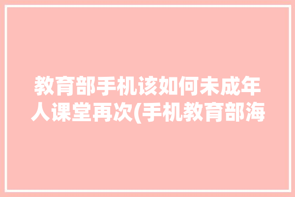 教育部手机该如何未成年人课堂再次(手机教育部海峡未成年人孩子)