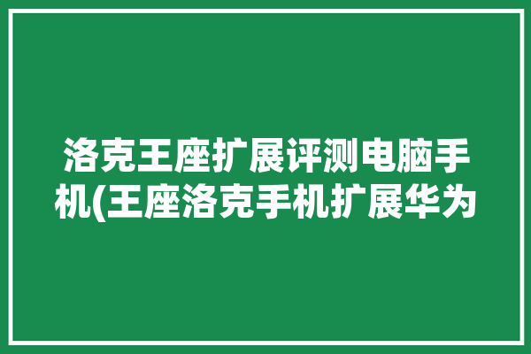 洛克王座扩展评测电脑手机(王座洛克手机扩展华为)「洛克王国王座」