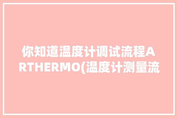 你知道温度计调试流程ARTHERMO(温度计测量流程检查过程中)「温度计的调试」