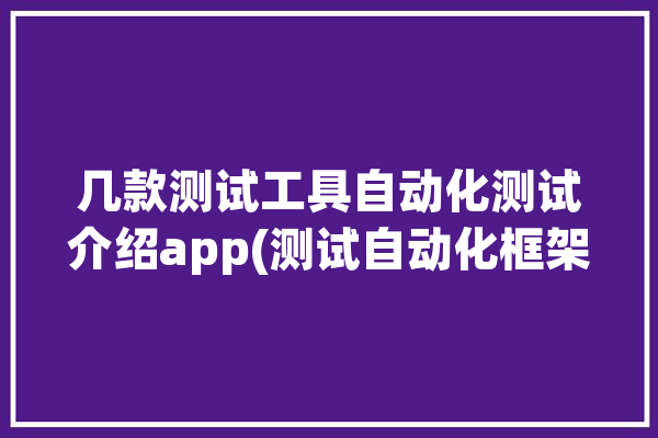 几款测试工具自动化测试介绍app(测试自动化框架支持操作)「十大主流自动化测试工具」