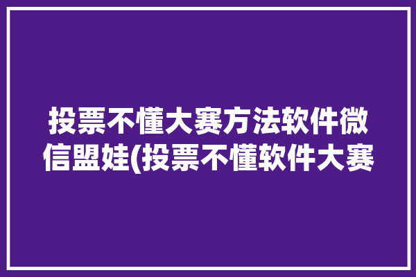 投票不懂大赛方法软件微信盟娃(投票不懂软件大赛方法)