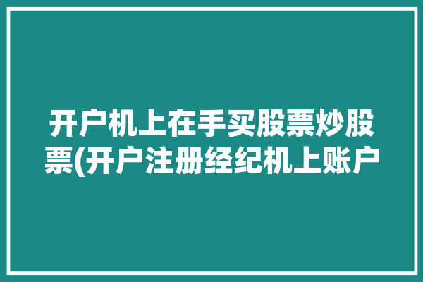 开户机上在手买股票炒股票(开户注册经纪机上账户)「股票开户手机流程」