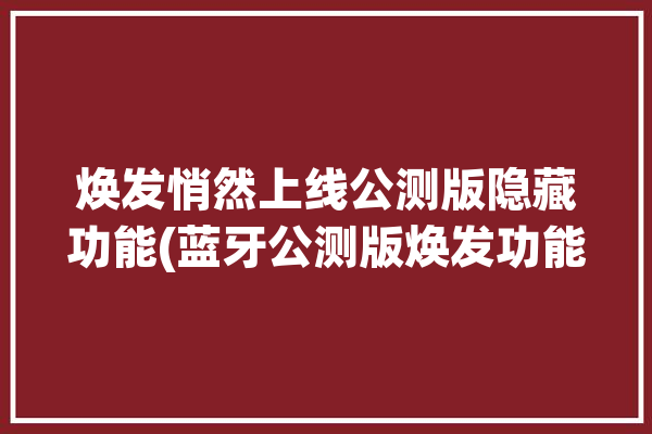 焕发悄然上线公测版隐藏功能(蓝牙公测版焕发功能悄然)「焕发app官网」