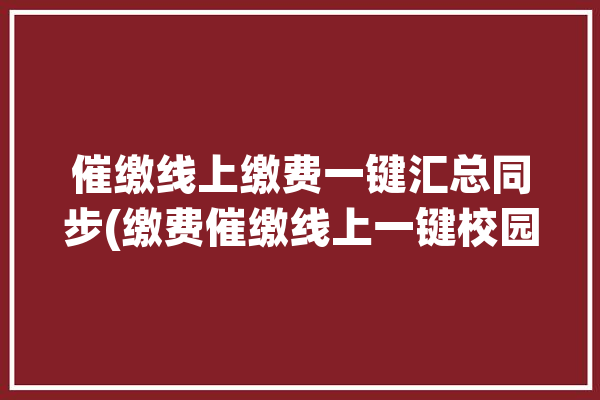 催缴线上缴费一键汇总同步(缴费催缴线上一键校园)「催缴费通知怎么写」