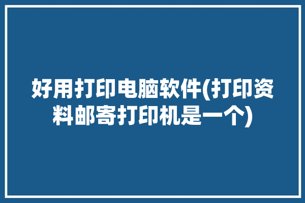 好用打印电脑软件(打印资料邮寄打印机是一个)「打印机用什么邮寄」