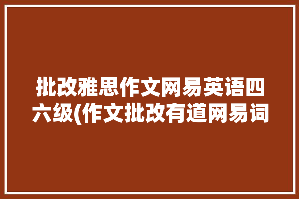 批改雅思作文网易英语四六级(作文批改有道网易词典)「批改雅思作文多少钱」