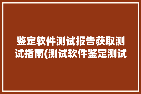 鉴定软件测试报告获取测试指南(测试软件鉴定测试报告测评)「测评中心软件检测报告报价」