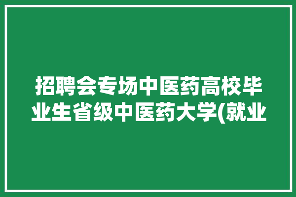 招聘会专场中医药高校毕业生省级中医药大学(就业招聘会用人单位中医药大学专场)