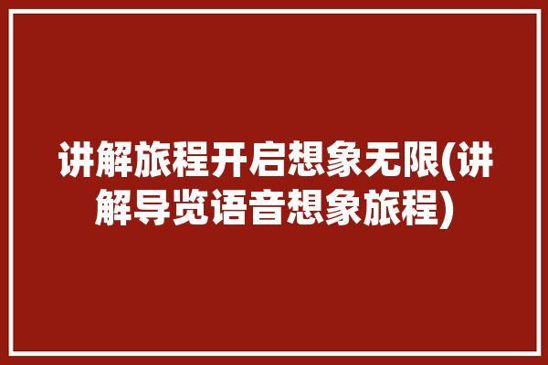 讲解旅程开启想象无限(讲解导览语音想象旅程)