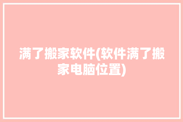 满了搬家软件(软件满了搬家电脑位置)「软件搬家进度条满了还在搬家」