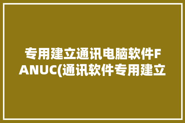 专用建立通讯电脑软件FANUC(通讯软件专用建立电脑)