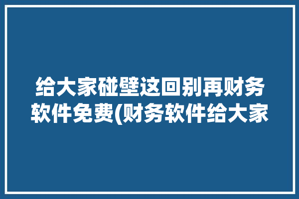 给大家碰壁这回别再财务软件免费(财务软件给大家碰壁这回别再)