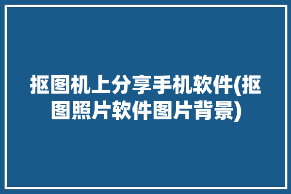 抠图机上分享手机软件(抠图照片软件图片背景)「抠图的手机app」