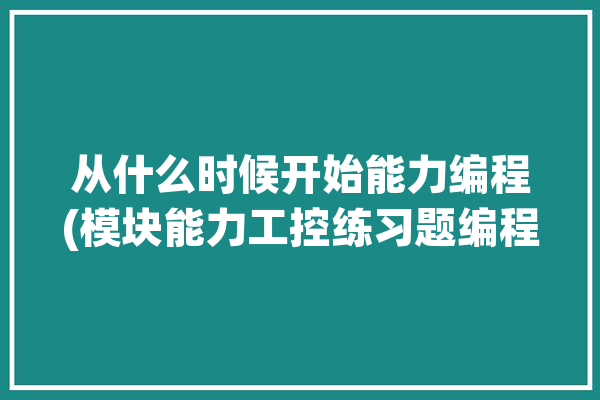 从什么时候开始能力编程(模块能力工控练习题编程)「你的编程能力从什么时候开始突飞猛进」