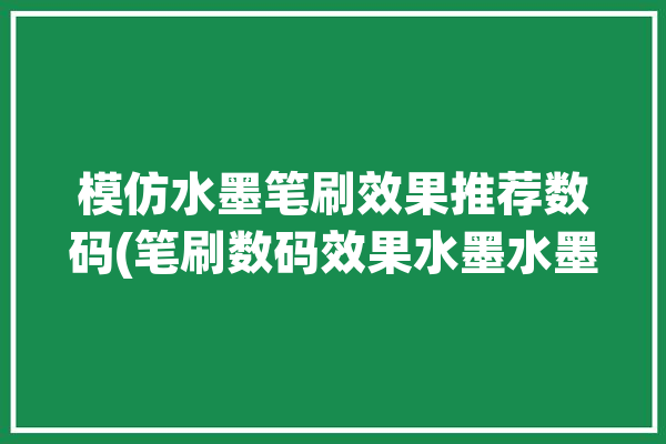 模仿水墨笔刷效果推荐数码(笔刷数码效果水墨水墨画)「仿水墨软件」