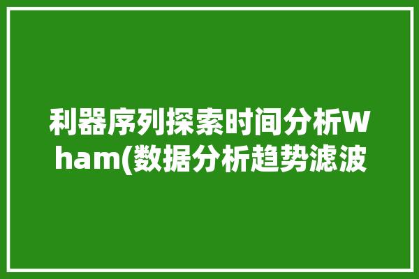 利器序列探索时间分析Wham(数据分析趋势滤波序列)「时间序列分析工具」