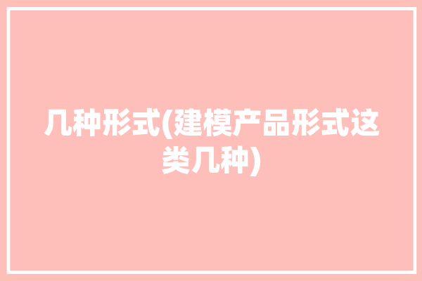 几种形式(建模产品形式这类几种)「常用的建模形式」