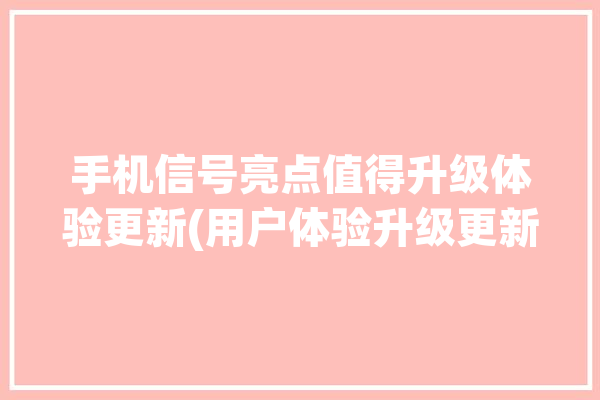 手机信号亮点值得升级体验更新(用户体验升级更新手机信号)「手机升级信号不好」