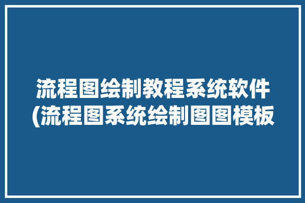 流程图绘制教程系统软件(流程图系统绘制图图模板)「流程图 绘制软件」