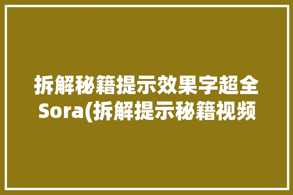 拆解秘籍提示效果字超全Sora(拆解提示秘籍视频效果)