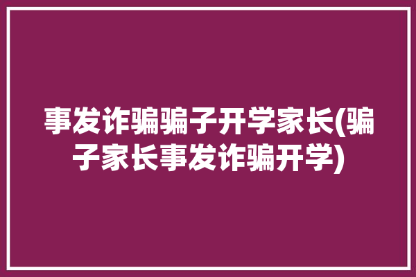 事发诈骗骗子开学家长(骗子家长事发诈骗开学)「诈骗学生家长」