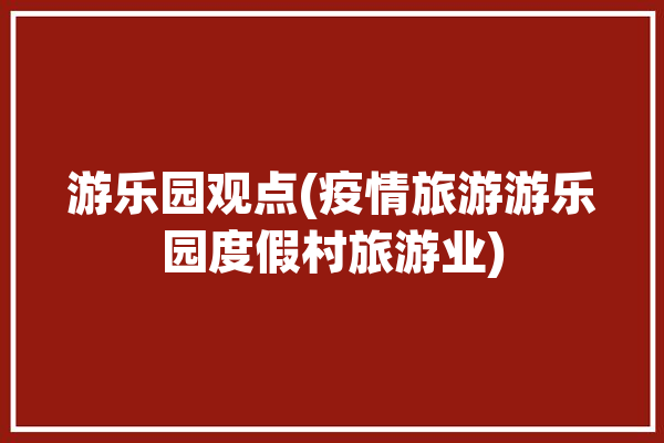 游乐园观点(疫情旅游游乐园度假村旅游业)「游乐园疫情期间」