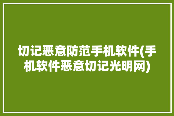 切记恶意防范手机软件(手机软件恶意切记光明网)「恶意软件防范措施」