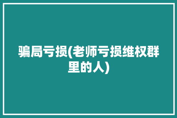 骗局亏损(老师亏损维权群里的人)「老师受骗」