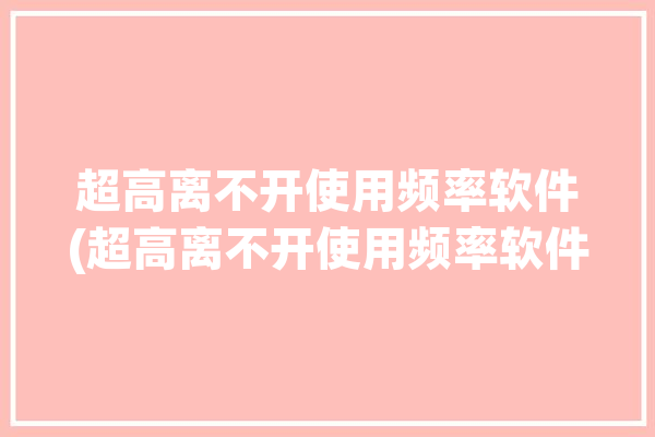 超高离不开使用频率软件(超高离不开使用频率软件识别)「超高频的应用」