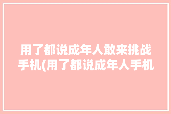 用了都说成年人敢来挑战手机(用了都说成年人手机敢来)