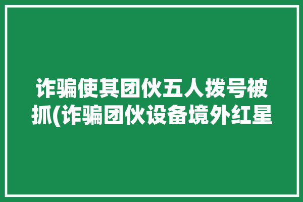 诈骗使其团伙五人拨号被抓(诈骗团伙设备境外红星)「电话诈骗团伙」