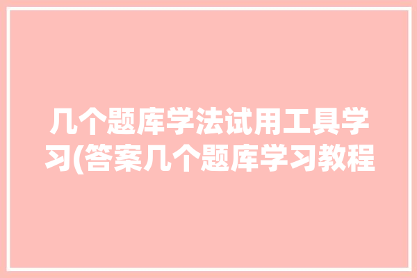 几个题库学法试用工具学习(答案几个题库学习教程)「学法用法考试答题神器」