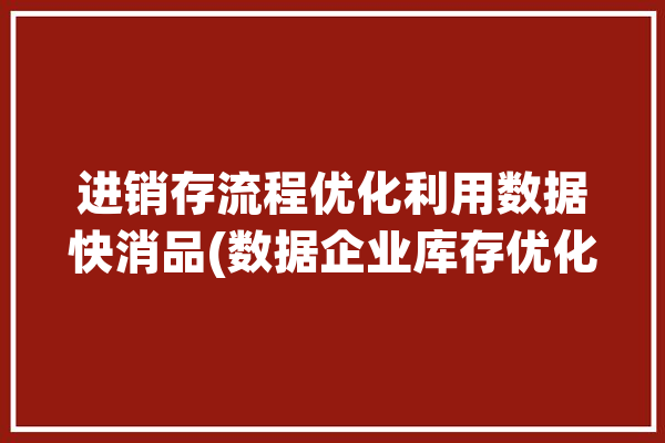 进销存流程优化利用数据快消品(数据企业库存优化进销存)「进销存数据流程图」