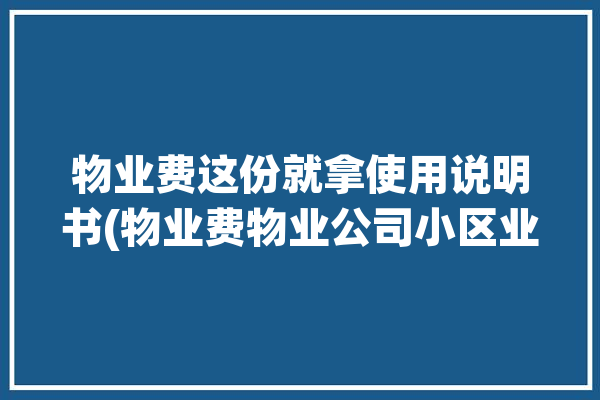 物业费这份就拿使用说明书(物业费物业公司小区业主维护)「关于物业费收费明细说明」